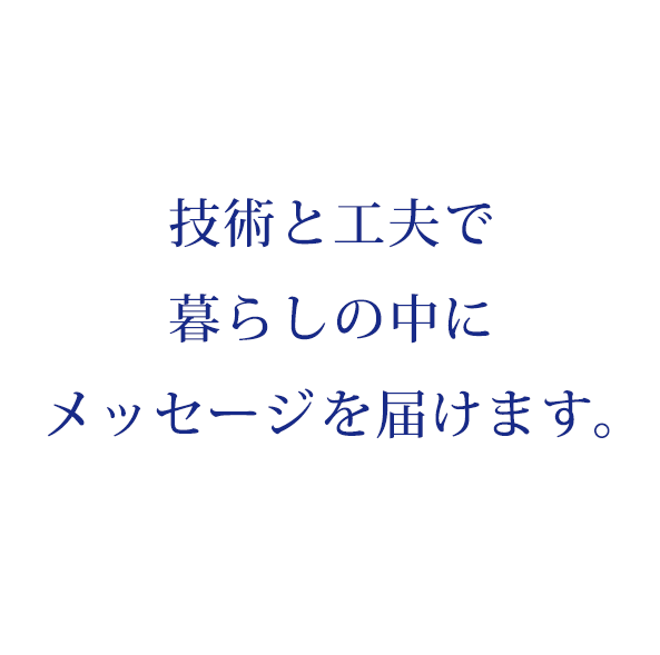 技術と工夫で暮らしの中にメッセージを届けます。